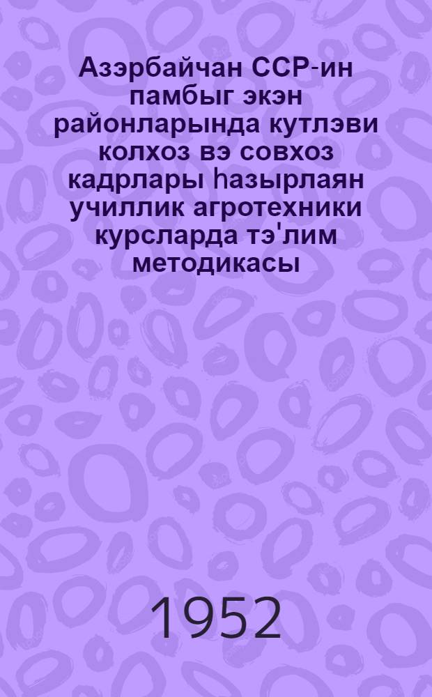Азэрбайчан ССР-ин памбыг экэн районларында кутлэви колхоз вэ совхоз кадрлары hазырлаян училлик агротехники курсларда тэ'лим методикасы = Методика обучения на трехлетних агротехнических курсах по подготовке массовых кадров для колхозов и совхозов хлопководческих районов Азербайджанской ССР