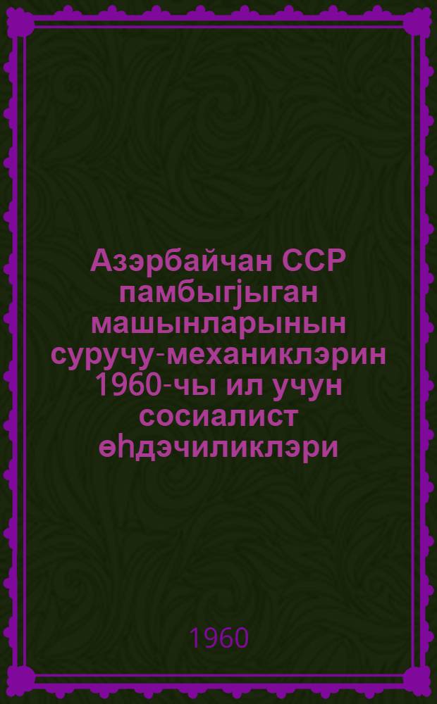 Азэрбайчан ССР памбыгjыган машынларынын суручу-механиклэрин 1960-чы ил учун сосиалист өhдэчиликлэри = Социалистические обязательства механиков-водителей хлопкоуборочных машин Азербайджанской ССР на 1960 год