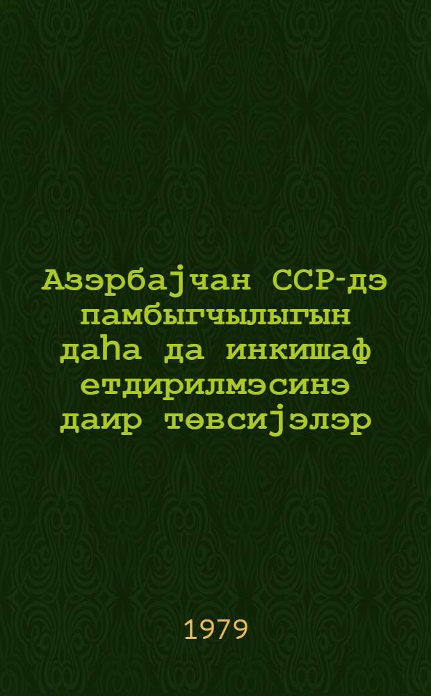 Азэрбаjчан ССР-дэ памбыгчылыгын даhа да инкишаф етдирилмэсинэ даир төвсиjэлэр : (Лауиктева-нын 12-14 сент абр 1977-чи тарихли сессиjасы тэрэфиндэн бэjэнилмишидир) = Рекомендации по дальнейшему развитию хлопководства в Азербайджанской ССР