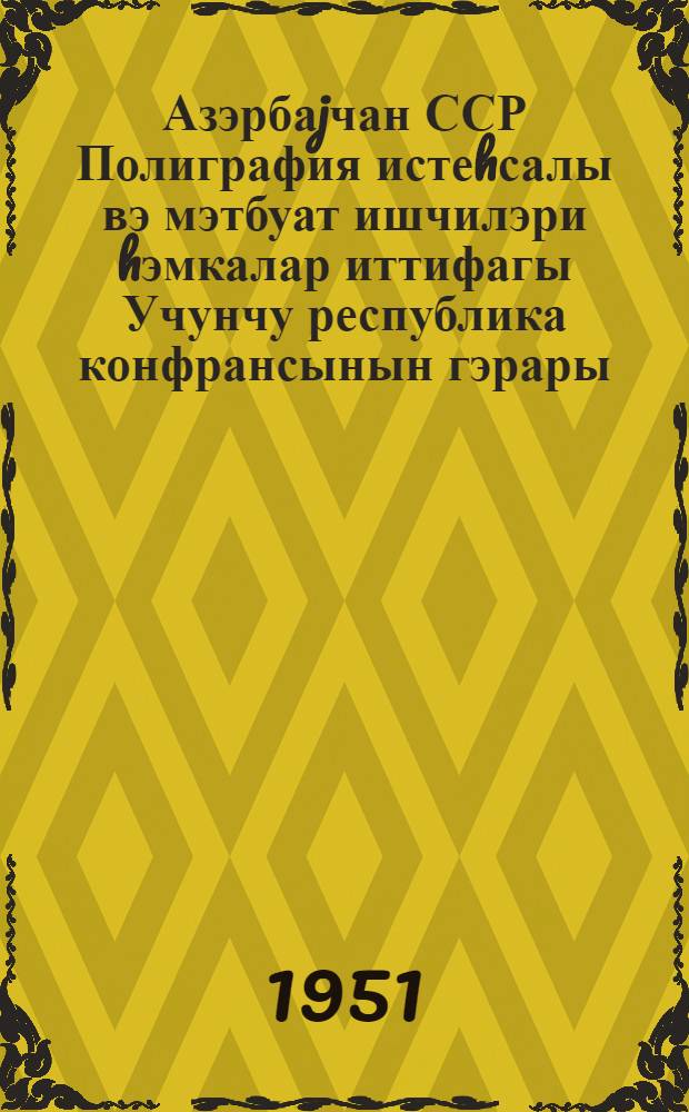 Азэрбаjчан ССР Полиграфия истеhсалы вэ мэтбуат ишчилэри hэмкалар иттифагы Учунчу республика конфрансынын гэрары : (12-13 январ 1951-чи ил.) = Постановление Третьей республиканской конференции Профсоюза работников полиграфического производства и печати Азербайджанской ССР