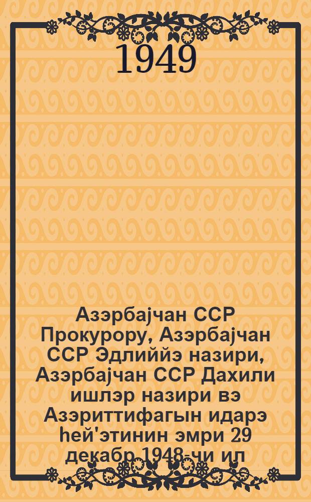 Азэрбаjчан ССР Прокурору, Азэрбаjчан ССР Эдлиййэ назири, Азэрбаjчан ССР Дахили ишлэр назири вэ Азэриттифагын идарэ hей'этинин эмри 29 декабр 1948-чи ил. N6/в, 1/14-94, 308,091 1949-чу ил. январин 1-нэ вэзиййэт узрэ Республика истеhлак кооперасиясы системиндэ исрафчылыг вэ огурлуглара даир ишлэрин инвентаризасиясыны кечирмэк hаггында = Приказ Прокурора Азербайджанской ССР министра юстиции Азербайджанской ССР, министра внутренных дел Азербайджанской ССР и Правления Азериттифака N6/в, 1/14-94, 308, 09129 декабря 1948 года о проведении инвентаризации дел по растратам и хищениям в системе потребкооперации Республики по состоянию на 1 января 1949 года