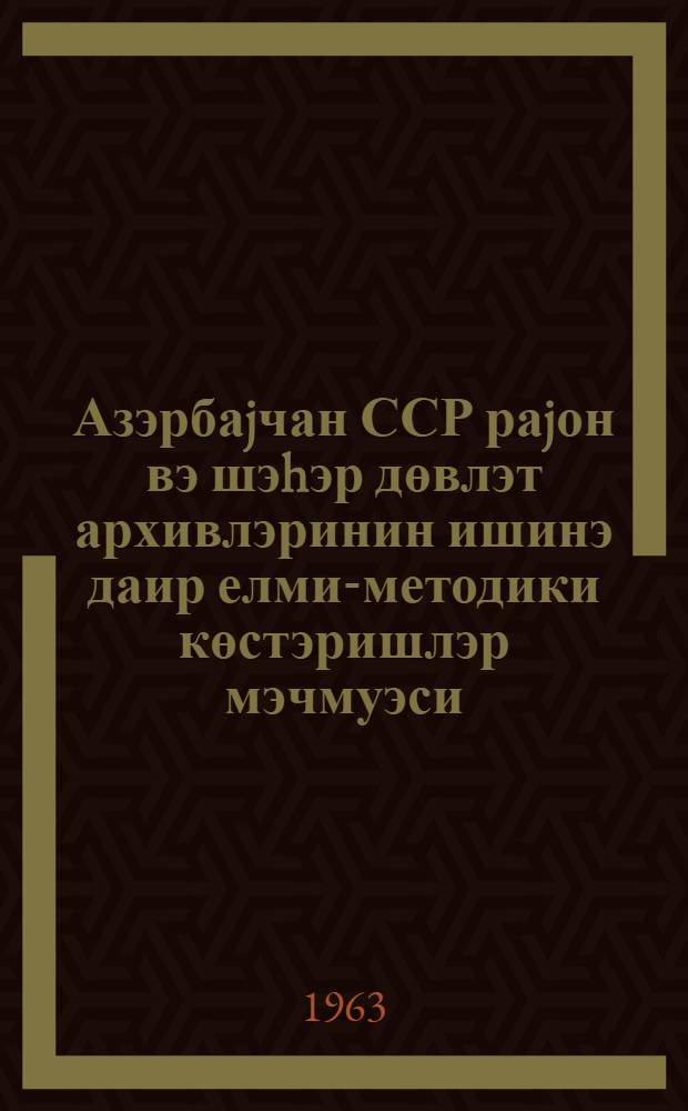 Азэрбаjчан ССР раjон вэ шэhэр дөвлэт архивлэринин ишинэ даир елми-методики көстэришлэр мэчмуэси = Сборник научно-методических указаний по работе районных (городских) государственных архивов Азербайджанской ССР