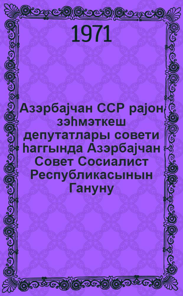 Азэрбаjчан ССР раjон зэhмэткеш депутатлары совети hаггында Азэрбаjчан Совет Сосиалист Республикасынын Гануну : 1971-чу ил иjулун 1-дэ 8-чи чагырыш АзССР Али Сов. 1-чи сессиjасы тэрэфиндэн гэбул едилмишдир = Закон Азербайджанской Советской Социалистической Республики о районном совете депутатов трудящихся Азербайджанской ССР