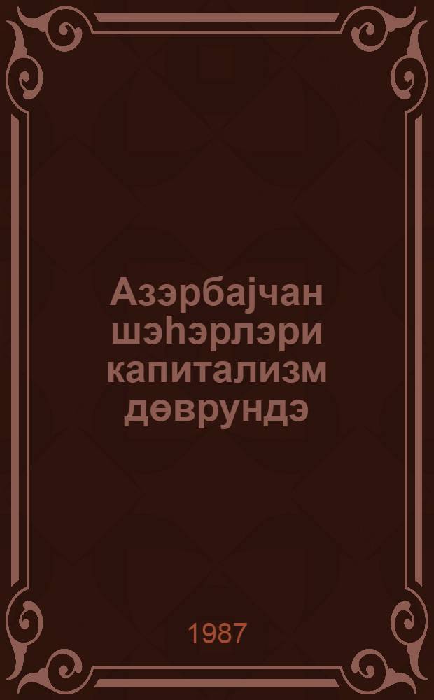 Азэрбаjчан шэhэрлэри капитализм дөврундэ: сосиал-игтисади вэ мэдэниjjат тарихи мэсэслэри = Города Азербайджана в период капитализма: вопросы социально-экономической и культурной истории : темат. сб. науч. тр