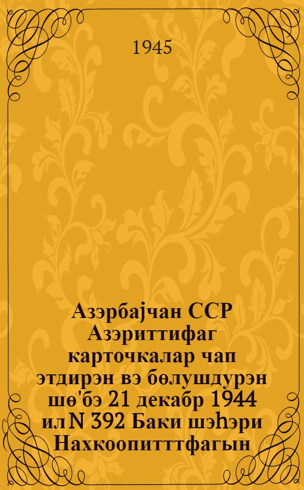 Азэрбаjчан ССР Азэриттифаг карточкалар чап этдирэн вэ бөлушдурэн шө'бэ 21 декабр 1944 ил N 392 Баки шэhэри Нахкоопитттфагын, ДГМВ Вилаjэт Истеhлак Чэмиjjэтинин вэ бутун райкоопиттифагларын райполарын идарэ hеjэтлэри сэдрлэринэ = [Циркулярное письмо Азерб. Карт. Бюро от 21 декабря 1945 N 392 Нах. кооп. союзу, Даг. обл. Потр. Об-ву, всем Райкоопсоюзам и председателям Потр. Об-в]