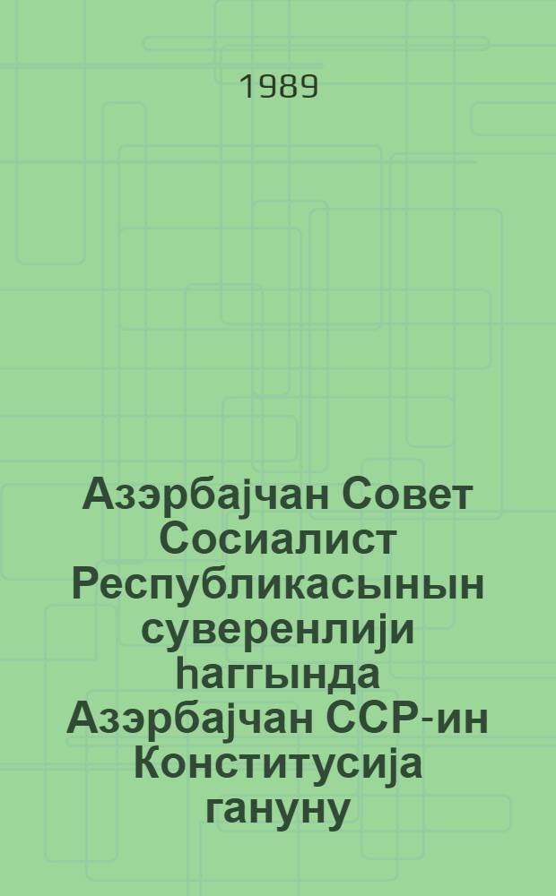 Азэрбаjчан Совет Сосиалист Республикасынын суверенлиjи hаггында Азэрбаjчан ССР-ин Конститусиjа гануну = Конституционный закон Азербайджанской ССР о суверенитете Азербайджанской Советской Социалистической Республики