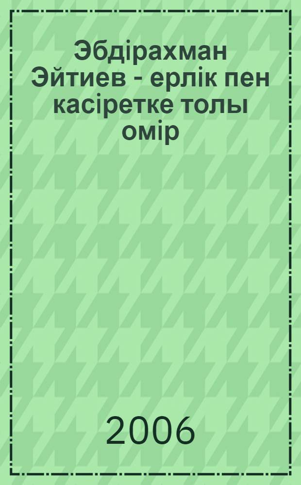 Эбдiрахман Эйтиев - ерлiк пен касiретке толы омiр = [Абдирахман Айтиев - мужество и трагедия жизни]