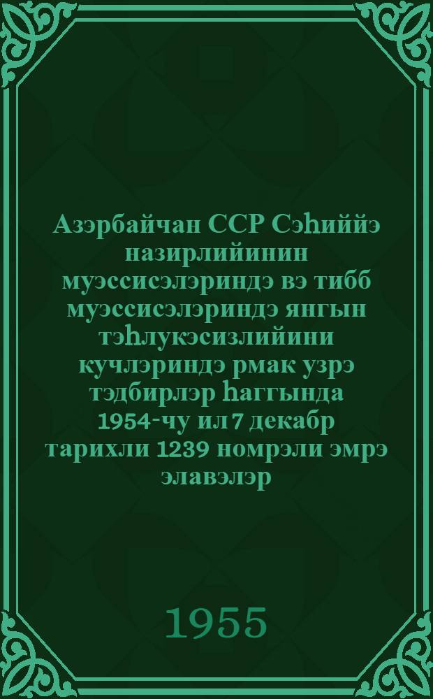 Азэрбайчан ССР Сэhиййэ назирлийинин муэссисэлэриндэ вэ тибб муэссисэлэриндэ янгын тэhлукэсизлийини кучлэриндэ рмак узрэ тэдбирлэр hаггында 1954-чу ил 7 декабр тарихли 1239 номрэли эмрэ элавэлэр = О мероприятиях по усилению пожарной безопасности на предприятиях и в медицинских учреждениях Министерства здравохранения Азербайджанской ССР