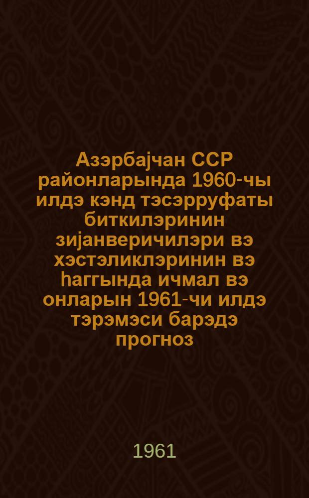 Азэрбаjчан ССР районларында 1960-чы илдэ кэнд тэсэрруфаты биткилэринин зиjанверичилэри вэ хэстэликлэринин вэ hаггында ичмал вэ онларын 1961-чи илдэ тэрэмэси барэдэ прогноз = Обзор распространения вредителей и болезней сельскохозяйственных растений в районах Азербайджанской ССР в 1960 году и прогноз их появления в 1961 году