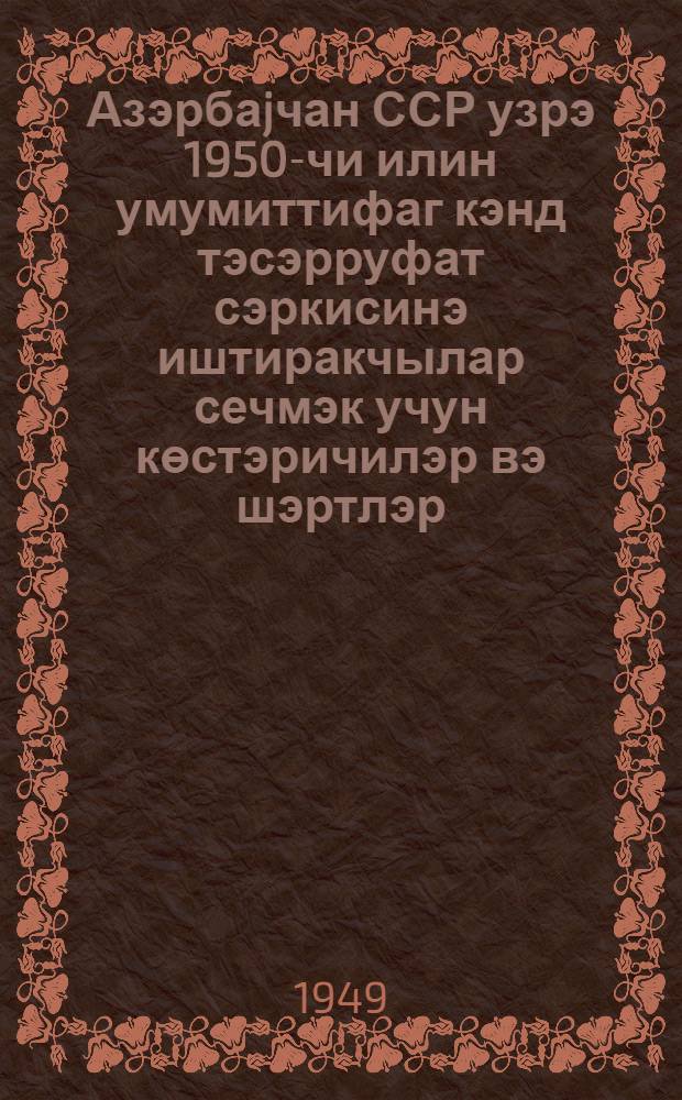 Азэрбаjчан ССР узрэ 1950-чи илин умумиттифаг кэнд тэсэрруфат сэркисинэ иштиракчылар сечмэк учун көстэричилэр вэ шэртлэр : ССРИ Наз. Сов. 1949-чу ил 15 январ тарихли 238 N-ли гэрары илэ тэсдиг олунмушдур = Показатели и условия для отбора участников Всесоюзной сельскохозяйственной выставки 1950 года по Азербайджанской ССР