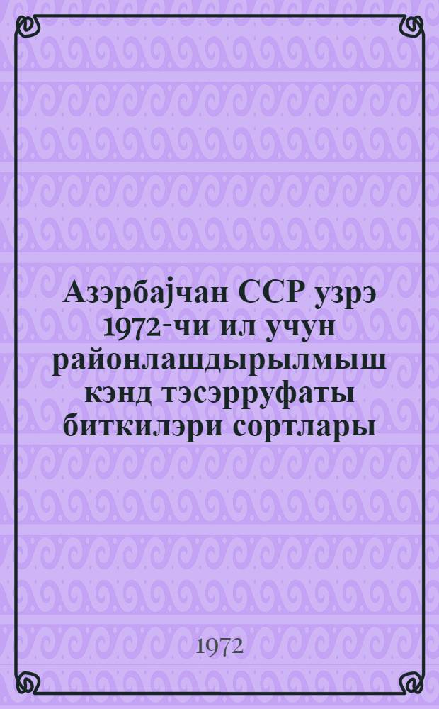 Азэрбаjчан ССР узрэ 1972-чи ил учун районлашдырылмыш кэнд тэсэрруфаты биткилэри сортлары = Районированные сорта сельскохозяйственных культур Азербайджанской ССР на 1972 год