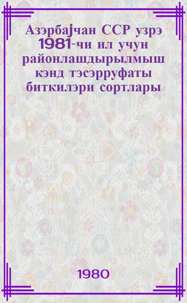 Азэрбаjчан ССР узрэ 1981-чи ил учун районлашдырылмыш кэнд тэсэрруфаты биткилэри сортлары = Районированные сорта сельскохозяйственных культур Азербайджанской ССР на 1981 год