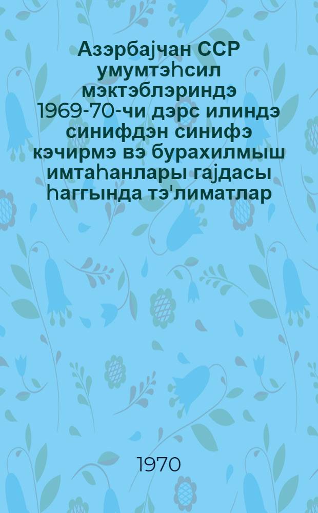 Азэрбаjчан ССР умумтэhсил мэктэблэриндэ 1969-70-чи дэрс илиндэ синифдэн синифэ кэчирмэ вэ бурахилмыш имтаhанлары гаjдасы hаггында тэ'лиматлар = Инструкция о порядке перевода учащихся и проведении переводных и выпускных экзаменов в общеобразовательных школах Азербайджанской ССР на 1969-1970 учебный год
