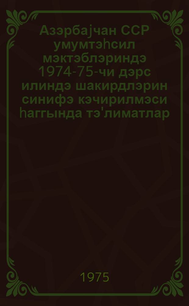 Азэрбаjчан ССР умумтэhсил мэктэблэриндэ 1974-75-чи дэрс илиндэ шакирдлэрин синифэ кэчирилмэси hаггында тэ'лиматлар = Инструкция о переводе и выпуске учащихся общеобразовательных школ Азербайджанской ССР в 1974/75 учебном году