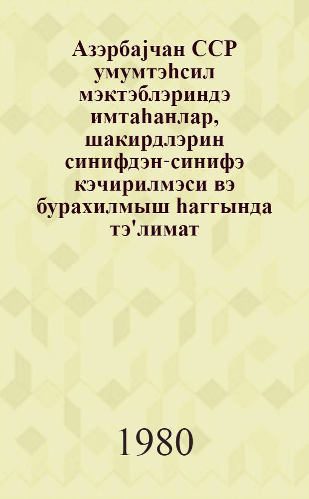 Азэрбаjчан ССР умумтэhсил мэктэблэриндэ имтаhанлар, шакирдлэрин синифдэн-синифэ кэчирилмэси вэ бурахилмыш hаггында тэ'лимат = Инструкция об экзаменах, переводе и выпуске учащихся общеобразовательных школ Азербайджанской ССР