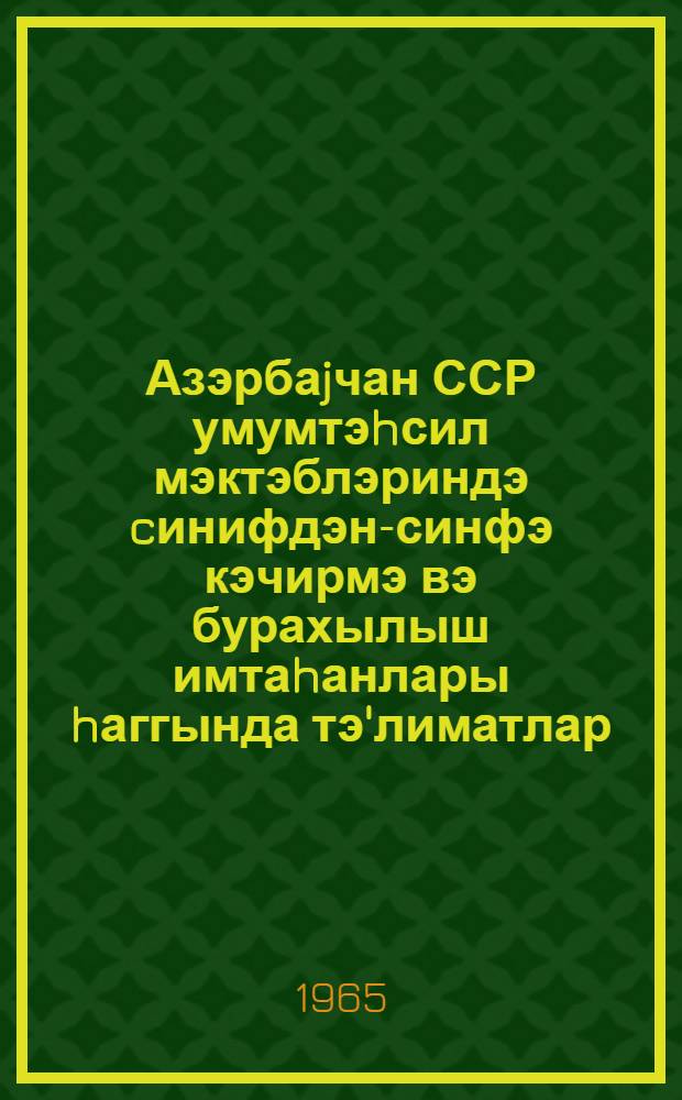 Азэрбаjчан ССР умумтэhсил мэктэблэриндэ cинифдэн-синфэ кэчирмэ вэ бурахылыш имтаhанлары hаггында тэ'лиматлар = Инструкции о проведении переводных и выпускных экзаменов в общеобразовательных школ Азербайджанской ССР
