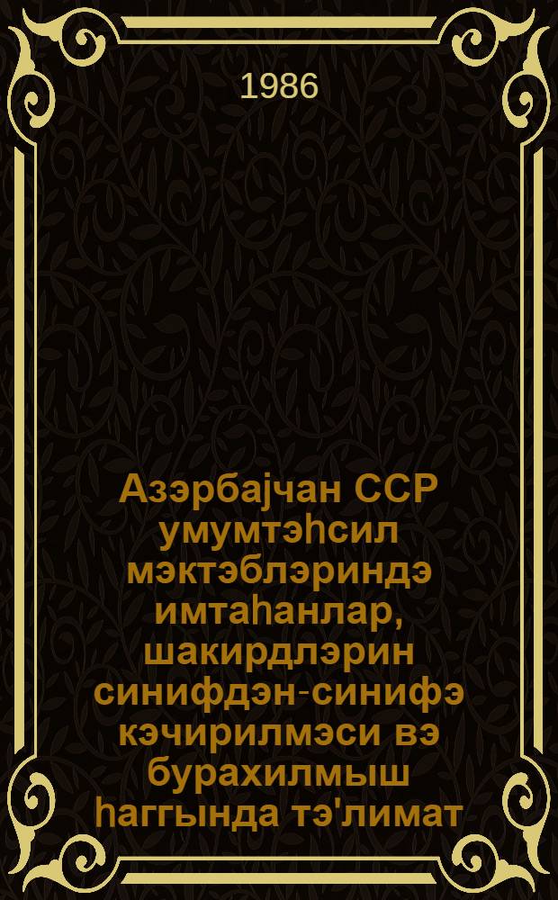Азэрбаjчан ССР умумтэhсил мэктэблэриндэ имтаhанлар, шакирдлэрин синифдэн-синифэ кэчирилмэси вэ бурахилмыш hаггында тэ'лимат : (1985-86-чу дэрс или) = Инструкция об экзаменах, переводе и выпуске учащихся общеобразовательных школ Азербайджанской ССР