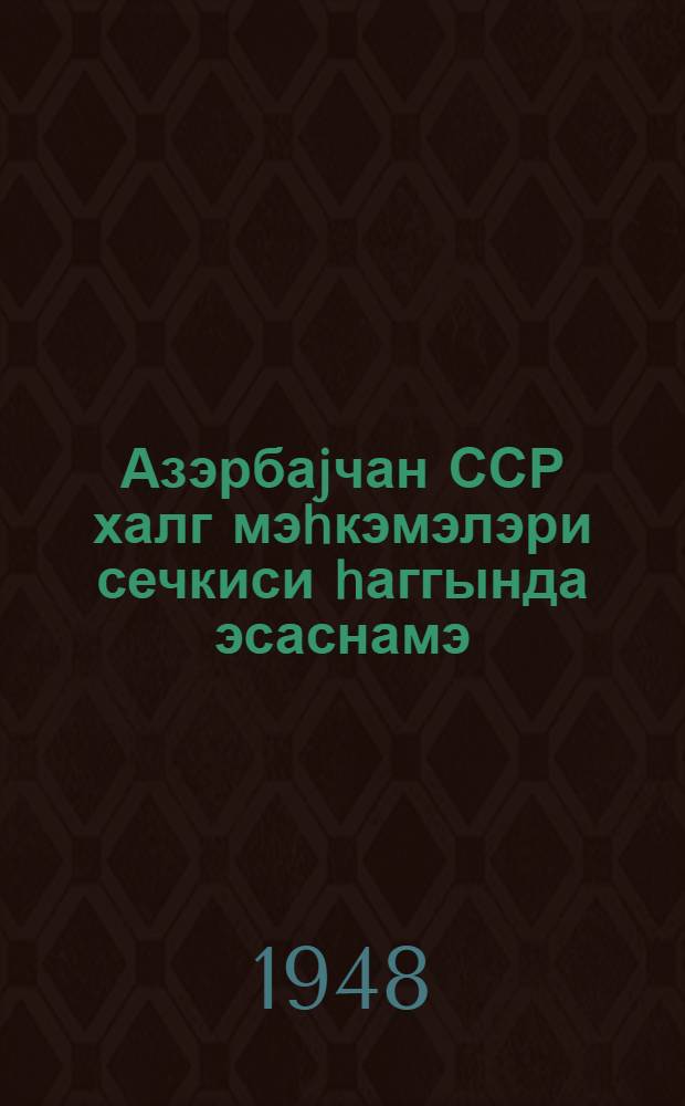 Азэрбаjчан ССР халг мэhкэмэлэри сечкиси hаггында эсаснамэ : Аз. ССР Али Сов. Рэясэт hей'этинин 1948-чи ил 3 ноябр тарихли фэрманы илэ тэсдиг эдилмишдир = Положение о выборах народных судов Азербайджанской ССР