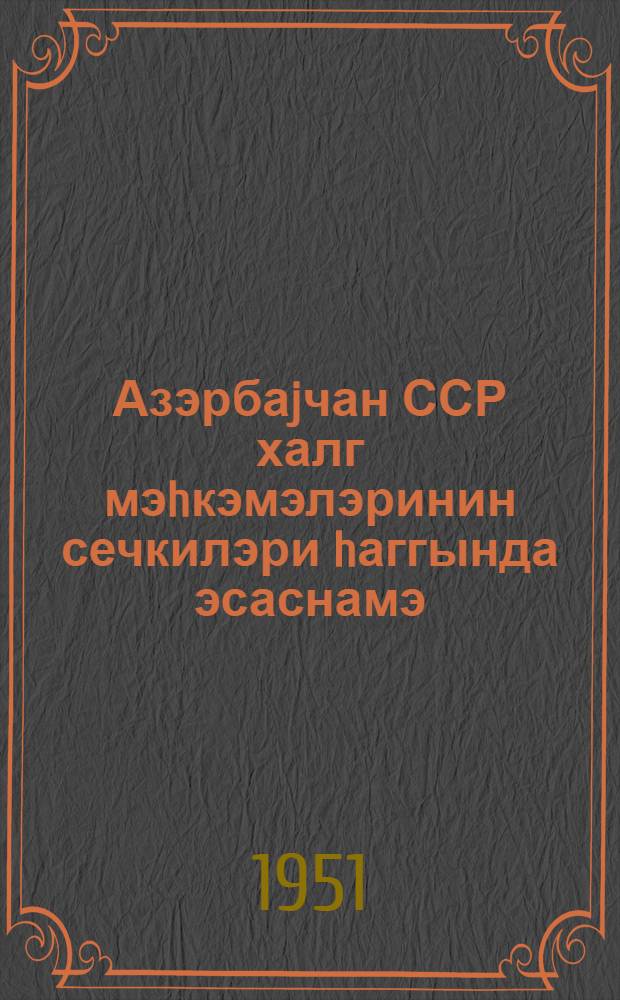 Азэрбаjчан ССР халг мэhкэмэлэринин сечкилэри hаггында эсаснамэ : Аз. ССР Али Сов. Рэясэт hей'этинин 1951-чи ил 27 август тарихли фэрманы тэсдиг эдилмишдир = Положение о выборах народных судов Азербайджанской ССР