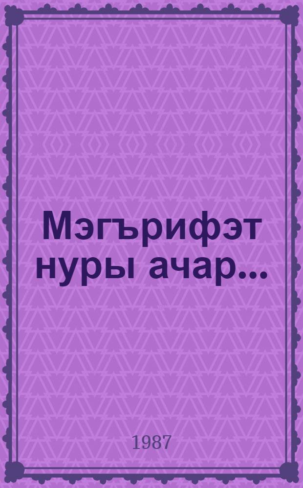 Мэгърифэт нуры ачар... : (татар ижтимагый фикере тарихыннан сэхифэлэр) = Свет просвещения