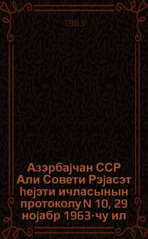 Азэрбаjчан ССР Али Совети Рэjасэт hеjэти ичласынын протоколу N 10, 29 ноjабр 1963-чу ил = Протокол N 10 Заседания Верховного Совета Азербайджанской ССР
