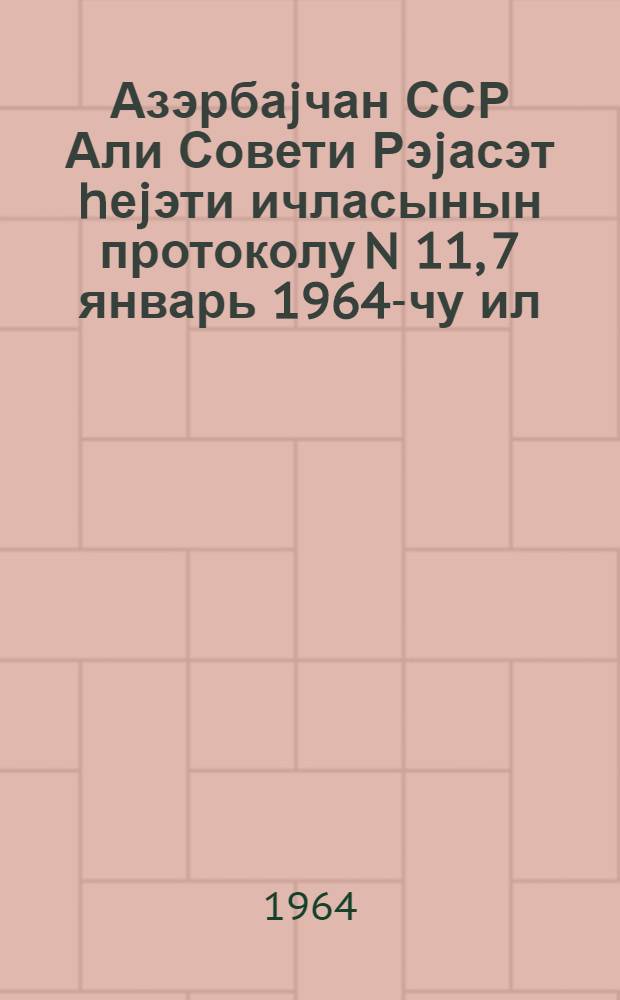Азэрбаjчан ССР Али Совети Рэjасэт hеjэти ичласынын протоколу N 11, 7 январь 1964-чу ил = Протокол N 11 Заседания Президиума Верховного Совета Азербайджанской ССР, 7 января 1964 г.