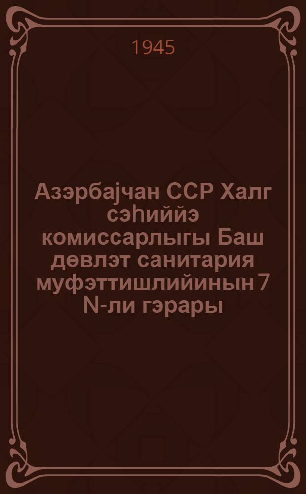 Азэрбаjчан ССР Халг сэhиййэ комиссарлыгы Баш дөвлэт санитария муфэттишлийинын 7 N-ли гэрары, Баки шэhэри 27 март ил. : яй заманы, апрелин 15 ден октябр айына гэдэр дөоврдэ тез хараб олан ейинти мэhcулларынын сатылмасы шэртлэри вэ муддэтлэри = [Постановление N 7 Главной Санитарной инспекции Народного Комиссариата Здравохранения Азербайджанской ССР об услвиях и сроках продажи скоропортящихся продуктов в летний период]