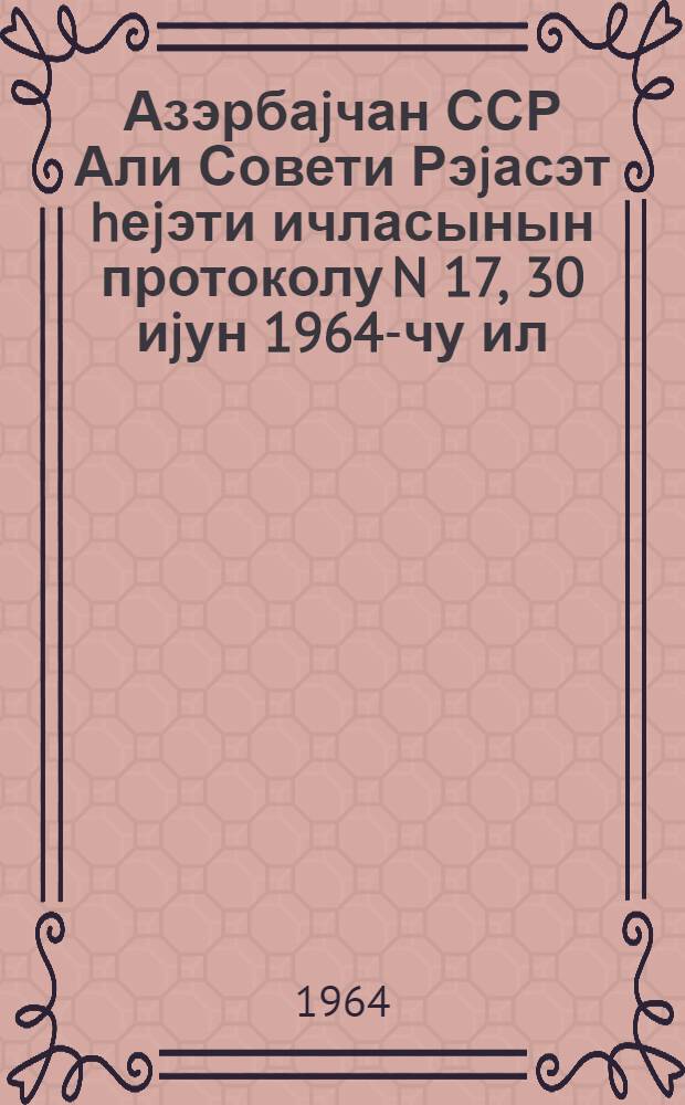 Азэрбаjчан ССР Али Совети Рэjасэт hеjэти ичласынын протоколу N 17, 30 иjун 1964-чу ил = Протокол N 17 Заседания Президиума Верховного Совета Азербайджанской ССР, 30 июня 1964 г.