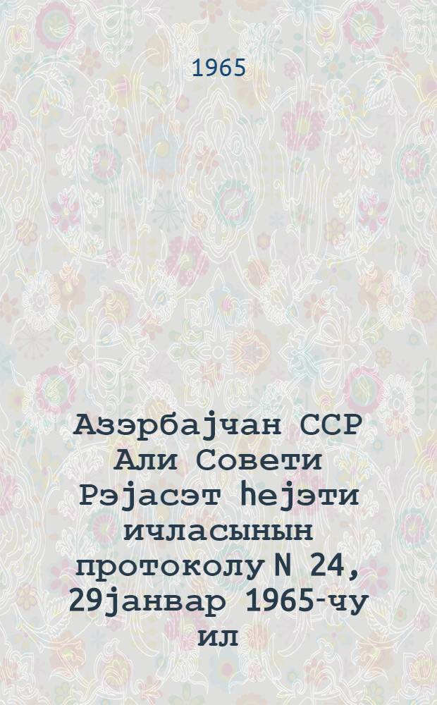 Азэрбаjчан ССР Али Совети Рэjасэт hеjэти ичласынын протоколу N 24, 29jанвар 1965-чу ил = Протокол N 24 Заседания Президиума Верховного Совета Азербайджанской ССР, 29 января 1965 г.