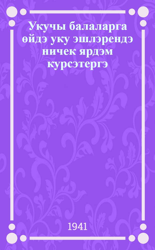 Укучы балаларга өйдэ уку эшлэрендэ ничек ярдэм курсэтергэ = Как помогать школьнику в его домашних учебных занятиях.