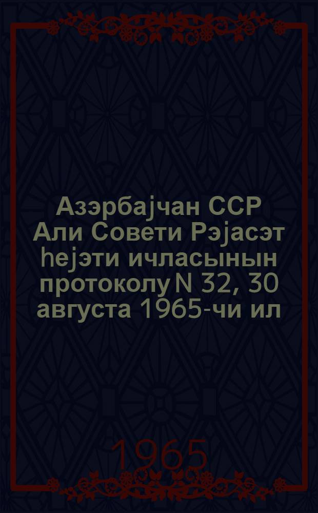 Азэрбаjчан ССР Али Совети Рэjасэт hеjэти ичласынын протоколу N 32, 30 августа 1965-чи ил = Протокол N 32 Заседания Президиума Верховного Совета Азербайджанской ССР, 30 августа 1965 г.