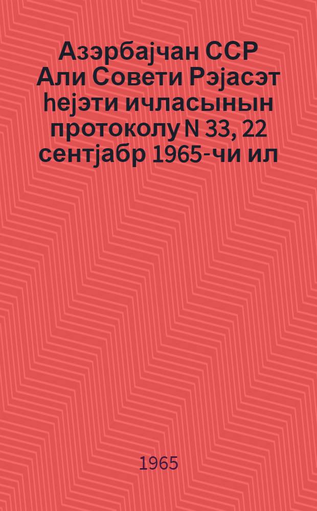 Азэрбаjчан ССР Али Совети Рэjасэт hеjэти ичласынын протоколу N 33, 22 сентjабр 1965-чи ил = Протокол N 33 Заседания Президиума Верховного Совета Азербайджанской ССР, 22 сентября 1965 г.