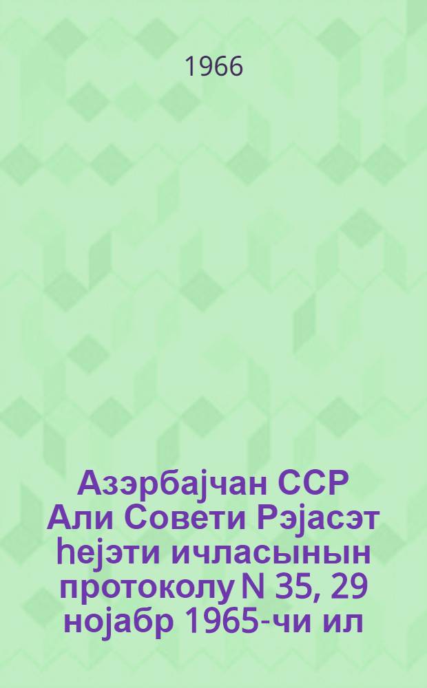 Азэрбаjчан ССР Али Совети Рэjасэт hеjэти ичласынын протоколу N 35, 29 ноjабр 1965-чи ил = Протокол N 35 Заседания Президиума Верховного Совета Азербайджанской ССР, 29 ноября 1965 г.