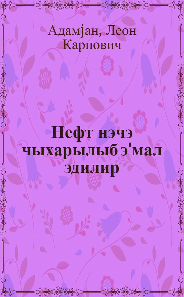 Нефт нэчэ чыхарылыб э'мал эдилир = Как добывается и перерабатывается нефть