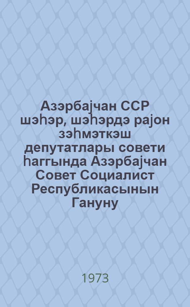 Азэрбаjчан ССР шэhэр, шэhэрдэ раjон зэhмэткэш депутатлары совети hаггында Азэрбаjчан Совет Социалист Республикасынын Гануну : 1971-чи ил иjулун 1-дэ 8-чи чагырыш АзССР Али Советинин 1-чи сессиjасында гэбул едилмишдир : (АзССР Али Совети Рэjасэт hеjэтинин 1972-чи ил 5 маj, 1973-чу ил 18 jанвар вэ 30 март тарихли фэрманларын илэ едилмиш дэjишиклик вэ элавэлэр) = Закон Азербайджанской Советской Социалистической Республики о городском, районном в городе Совете депутатов трудящихся Азербайджанской ССР.