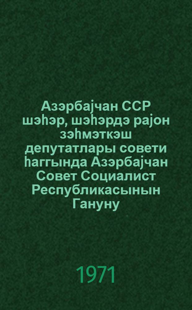 Азэрбаjчан ССР шэhэр, шэhэрдэ раjон зэhмэткэш депутатлары совети hаггында Азэрбаjчан Совет Социалист Республикасынын Гануну : 1971-чи ил иjулун 1-дэ 8-чи чагырыш АзССР Али Советинин 1-чи сессиjасында тэрэфиндэн гэбул едилмишдир = Закон Азербайджанской Советской Социалистической Республики о городском, районном в городе Совете депутатов трудящихся Азербайджанской ССР.