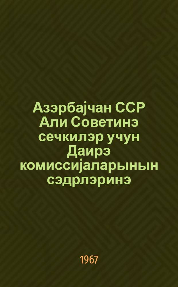 Азэрбаjчан ССР Али Советинэ сечкилэр учун Даирэ комиссиjаларынын сэдрлэринэ = Председателям Окружных избирательных комиссии по выборам в Верховный Совет Азербайджанской ССР