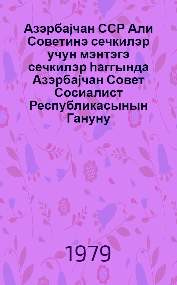 Азэрбаjчан ССР Али Советинэ сечкилэр учун мэнтэгэ сечкилэр hаггында Азэрбаjчан Совет Сосиалист Республикасынын Гануну : 1979-чу ил иjунун 22-дэ 9-чу чагырыш АзССР Али Советинин 10-чу сессиjасында гэбул едилмишдир = Закон Азербайджанской Советской Социалистической Республики о выборах в Верховный Совет Азербайджанской ССР