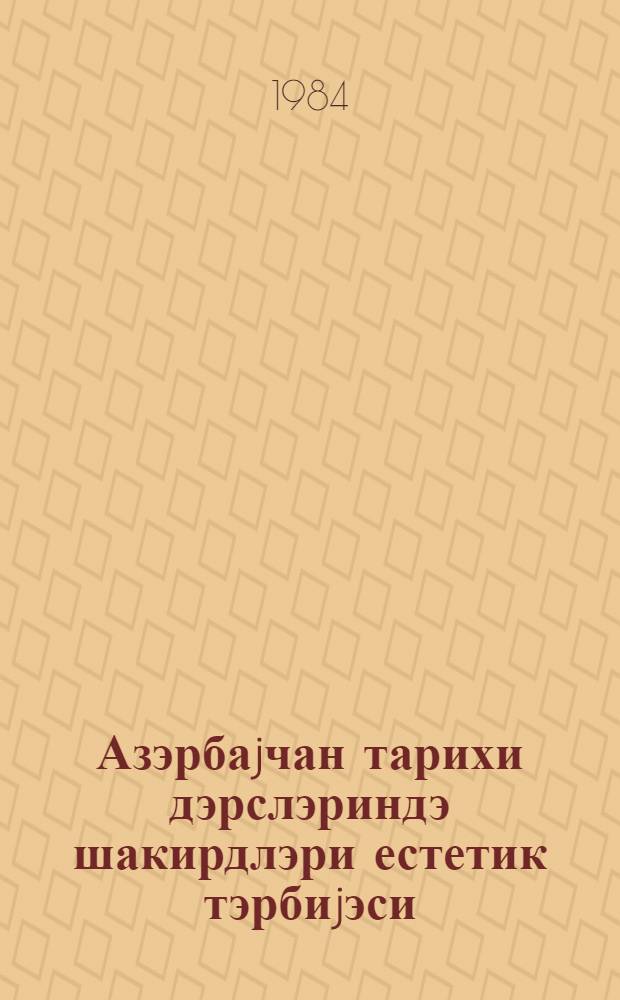Азэрбаjчан тарихи дэрслэриндэ шакирдлэри естетик тэрбиjэси : (методик товсиjэ) = Эстетическое воспитание учащихся на уроках истории Азербайджана
