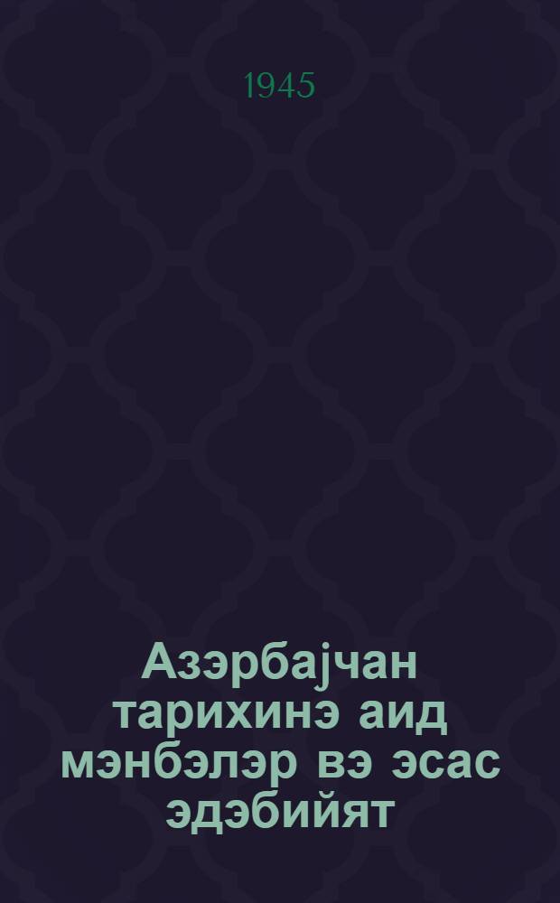 Азэрбаjчан тарихинэ аид мэнбэлэр вэ эсас эдэбийят = Источники и основная литература для изучения истории Азербайджана