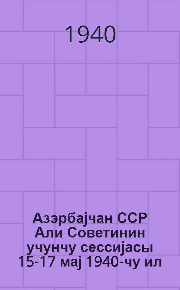 Азэрбаjчан ССР Али Советинин учунчу сессиjасы 15-17 маj 1940-чу ил : стенографик hесабат = [3 сессия Верховного Совета Азербайджанской ССР]