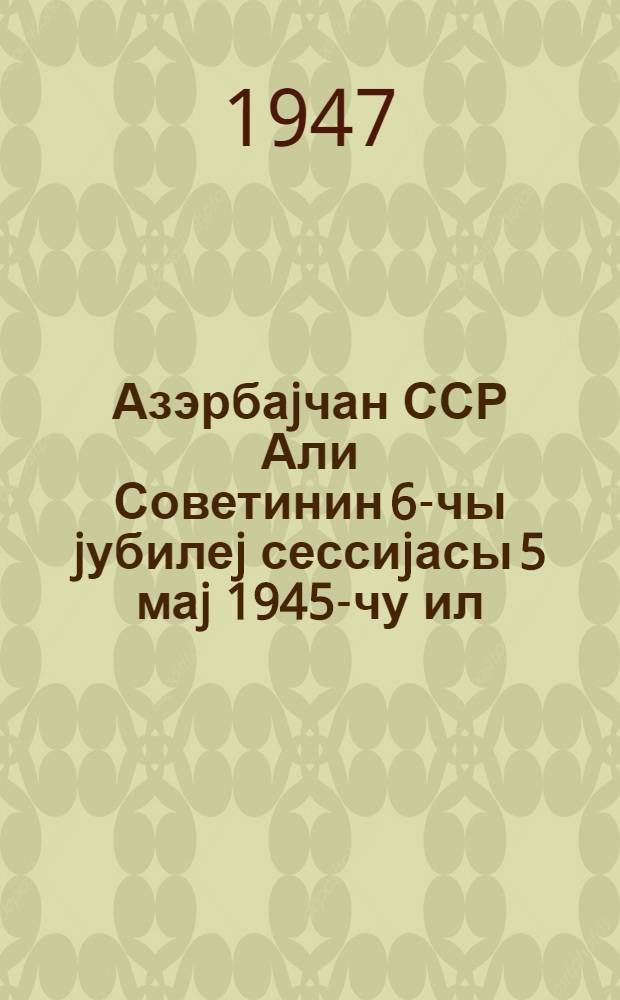 Азэрбаjчан ССР Али Советинин 6-чы jубилеj сессиjасы 5 маj 1945-чу ил : стенографик hесабат = [Шестая юбилейная сессия Верховного Совета Азербайджанской ССР