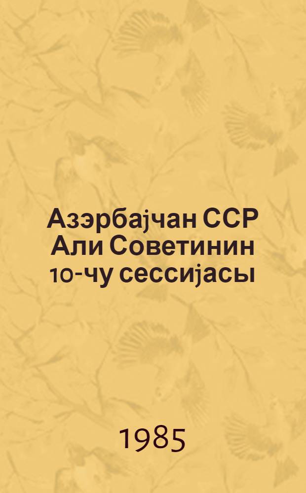 Азэрбаjчан ССР Али Советинин 10-чу сессиjасы (10-чи чагырыш) 12-13 декабр 1984-чу ил : стенографик hесабат = Десятая сессия Верховного Совета Азербайджанской ССР (10-й созыв)