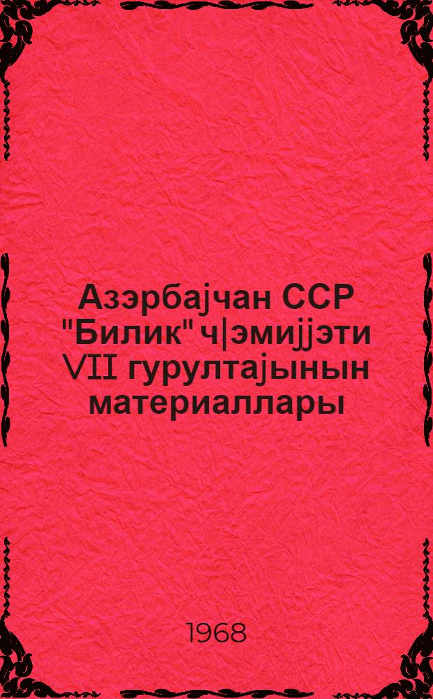 Азэрбаjчан ССР "Билик" ч|эмиjjэти VII гурултаjынын материаллары = Материалы VII съезда общества "Знание" Азербайджанской ССР, 5-6 июня 1968 г.