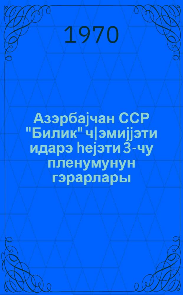 Азэрбаjчан ССР "Билик" ч|эмиjjэти идарэ hеjэти 3-чу пленумунун гэрарлары : 27 jанвар 1970-чи ил = Постановления 3-го пленума правления общества "Знание" Азербайджанской ССР