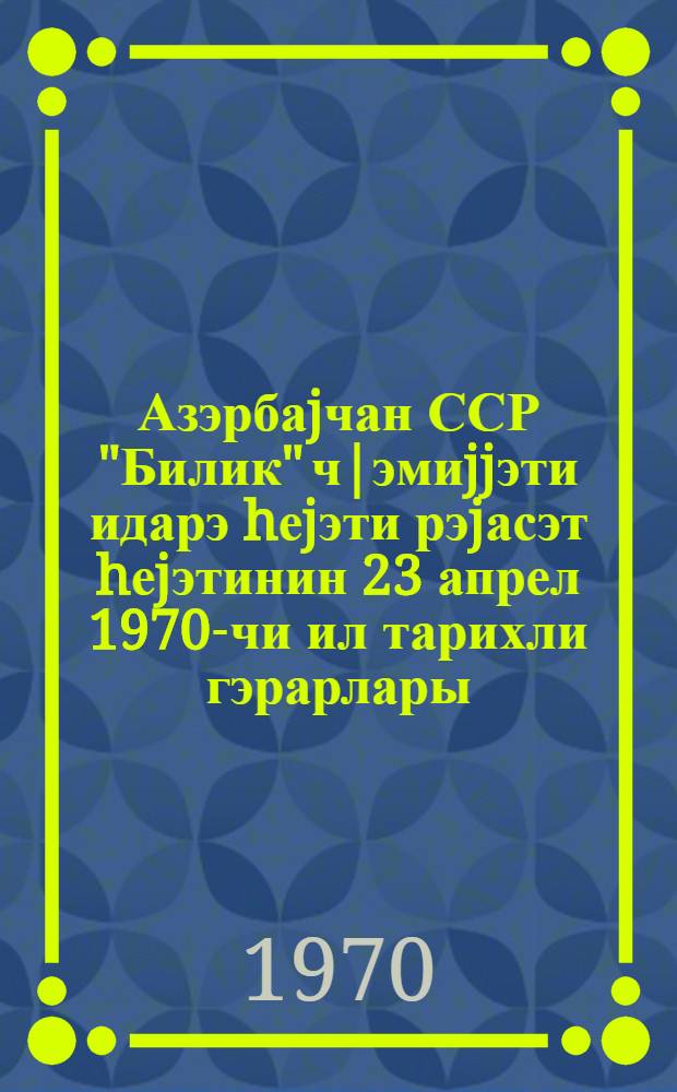 Азэрбаjчан ССР "Билик" ч|эмиjjэти идарэ hеjэти рэjасэт hеjэтинин 23 апрел 1970-чи ил тарихли гэрарлары = Решение общества "Знание" Азербайджанской ССР