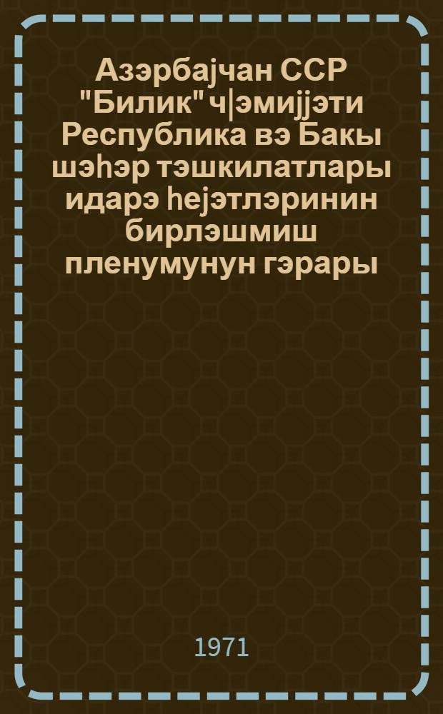 Азэрбаjчан ССР "Билик" ч|эмиjjэти Республика вэ Бакы шэhэр тэшкилатлары идарэ hеjэтлэринин бирлэшмиш пленумунун гэрары (29 иjун 1971-чи ил) = Постановление объединеного пленума правлений Республиканской и Бакинской городской организаций общества "Знание" Азербайджанской ССР (29 июня 1971 года)