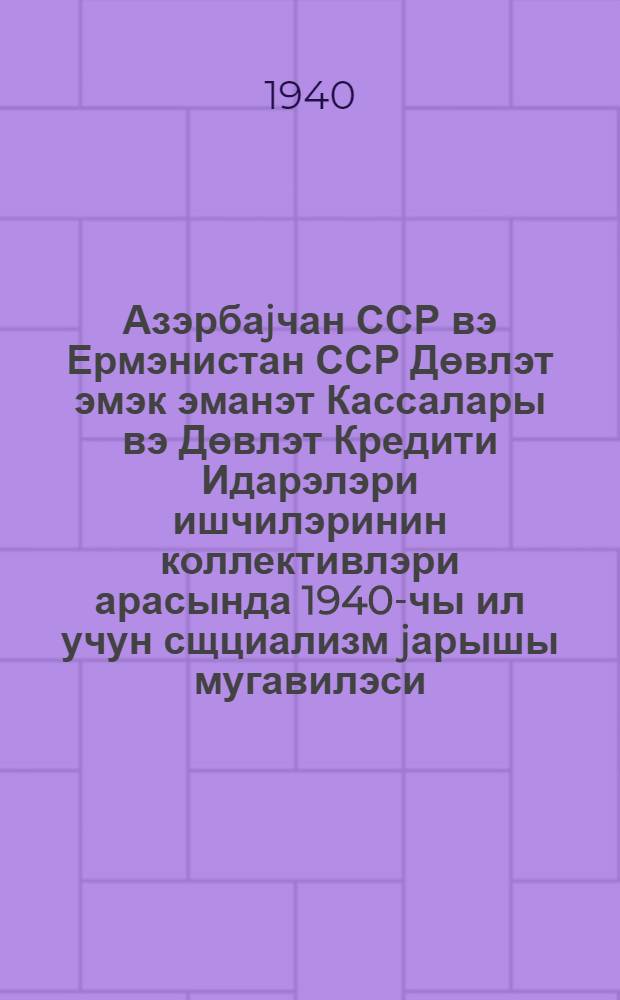 Азэрбаjчан ССР вэ Ермэнистан ССР Дөвлэт эмэк эманэт Кассалары вэ Дөвлэт Кредити Идарэлэри ишчилэринин коллективлэри арасында 1940-чы ил учун сщциализм jарышы мугавилэси = Договор соцсоревнования между коллективами работников управления Гострудсберкасс и Госкредита Азербайджанской ССР и Армянской ССР на 1940 год.