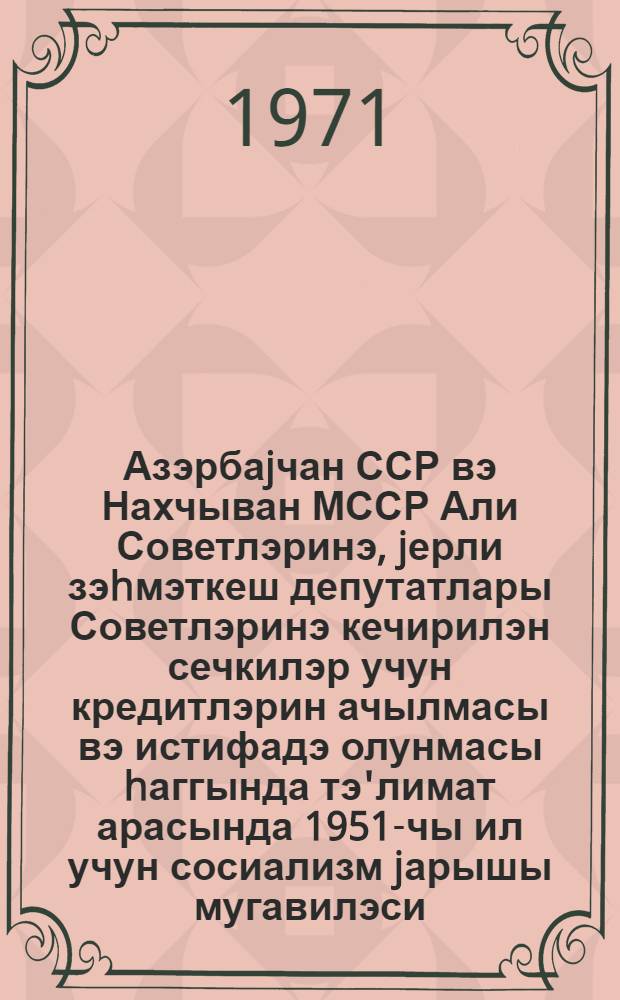 Азэрбаjчан ССР вэ Нахчыван МССР Али Советлэринэ, jерли зэhмэткеш депутатлары Советлэринэ кечирилэн сечкилэр учун кредитлэрин ачылмасы вэ истифадэ олунмасы hаггында тэ'лимат арасында 1951-чы ил учун сосиализм jарышы мугавилэси = Инструкция о порядке открытия и использования кредитов на проведение выборов в Верховный Совет Азербайджанской ССР и Нахичеванской АССР и местные Советы депутатов трудящихся