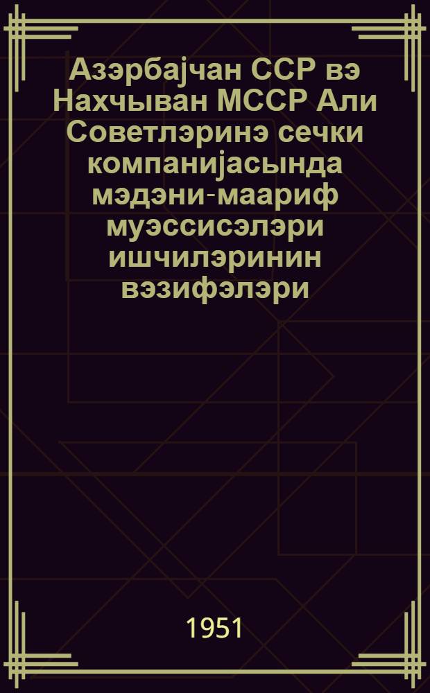 Азэрбаjчан ССР вэ Нахчыван МССР Али Советлэринэ сечки компаниjасында мэдэни-маариф муэссисэлэри ишчилэринин вэзифэлэри = Задачи работников культпросветучреждений в избирательной компании по выборам в Верховный Совет Азербайджанской ССР и Нахичеванской АССР